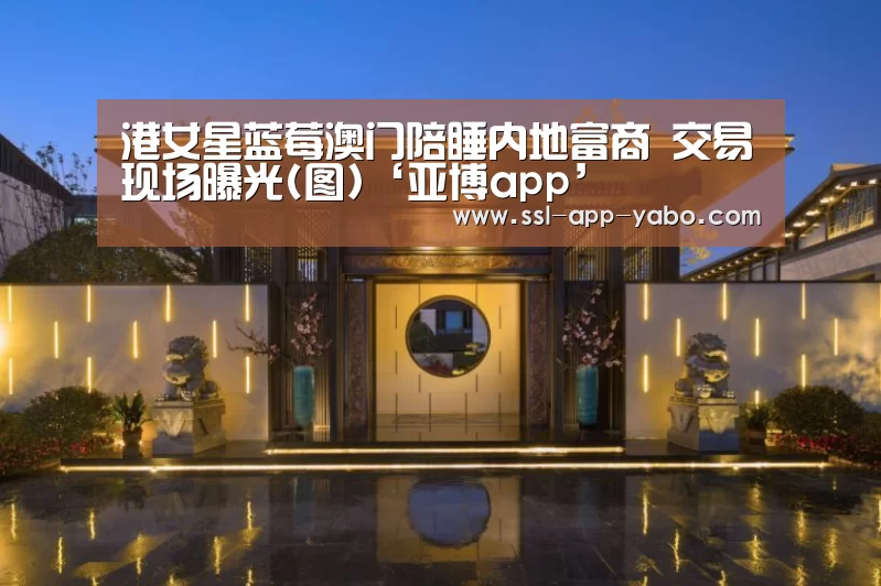 港女星蓝莓澳门陪睡内地富商 交易现场曝光(图)‘亚博app’(图2) 亚博平台