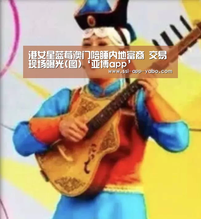 港女星蓝莓澳门陪睡内地富商 交易现场曝光(图)‘亚博app’(图3) 亚博平台