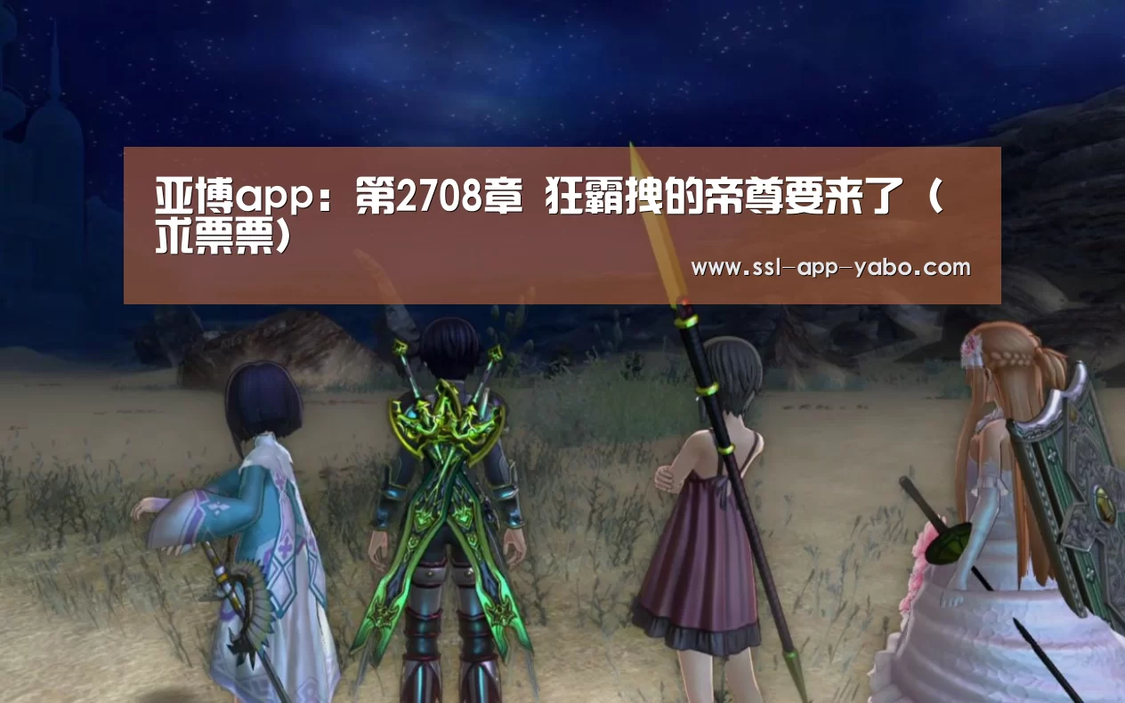 亚博app:第2708章 狂霸拽的帝尊要来了(求票票)(图3) 亚博平台